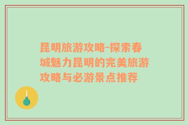 昆明旅游攻略-探索春城魅力昆明的完美旅游攻略与必游景点推荐