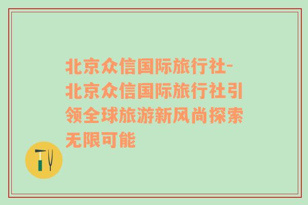 北京众信国际旅行社-北京众信国际旅行社引领全球旅游新风尚探索无限可能