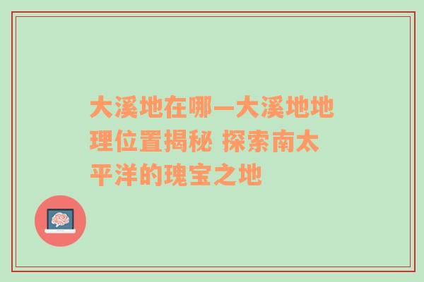 大溪地在哪—大溪地地理位置揭秘 探索南太平洋的瑰宝之地