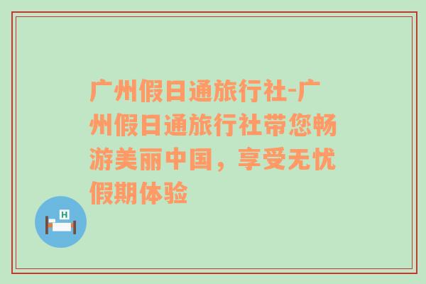 广州假日通旅行社-广州假日通旅行社带您畅游美丽中国，享受无忧假期体验