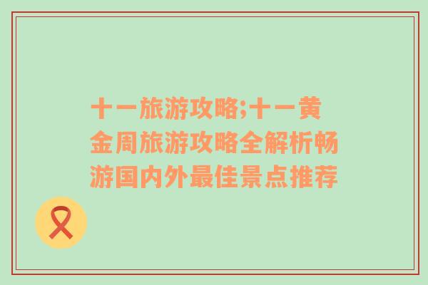 十一旅游攻略;十一黄金周旅游攻略全解析畅游国内外最佳景点推荐