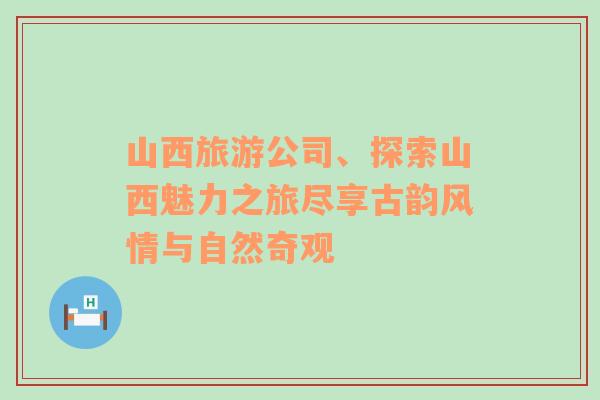 山西旅游公司、探索山西魅力之旅尽享古韵风情与自然奇观