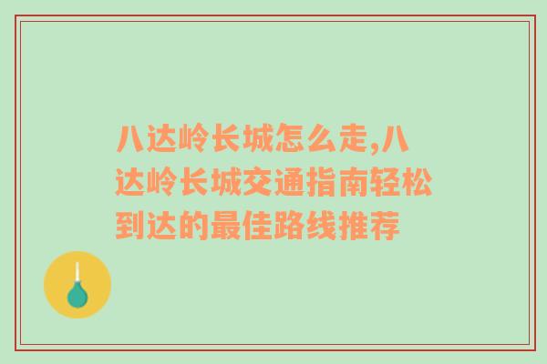 八达岭长城怎么走,八达岭长城交通指南轻松到达的最佳路线推荐