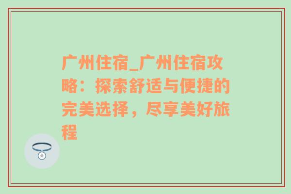 广州住宿_广州住宿攻略：探索舒适与便捷的完美选择，尽享美好旅程