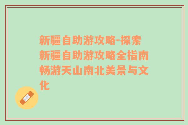 新疆自助游攻略-探索新疆自助游攻略全指南畅游天山南北美景与文化