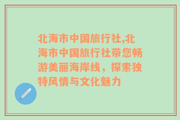 北海市中国旅行社,北海市中国旅行社带您畅游美丽海岸线，探索独特风情与文化魅力