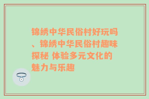 锦绣中华民俗村好玩吗、锦绣中华民俗村趣味探秘 体验多元文化的魅力与乐趣