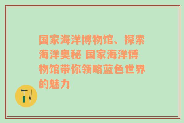 国家海洋博物馆、探索海洋奥秘 国家海洋博物馆带你领略蓝色世界的魅力