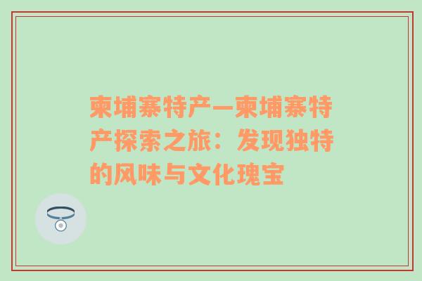 柬埔寨特产—柬埔寨特产探索之旅：发现独特的风味与文化瑰宝