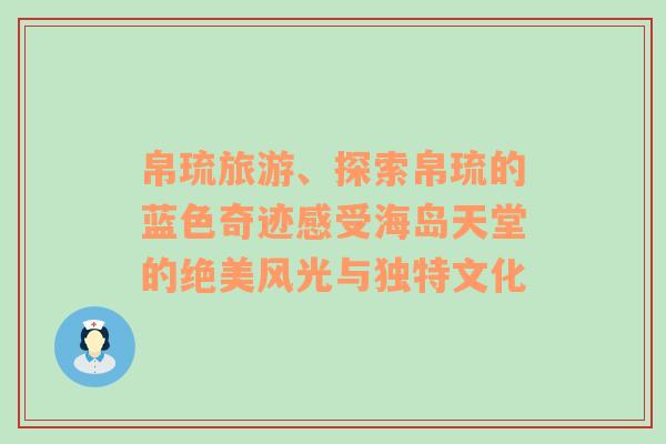 帛琉旅游、探索帛琉的蓝色奇迹感受海岛天堂的绝美风光与独特文化