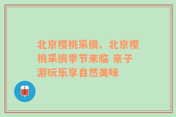 北京樱桃采摘、北京樱桃采摘季节来临 亲子游玩乐享自然美味