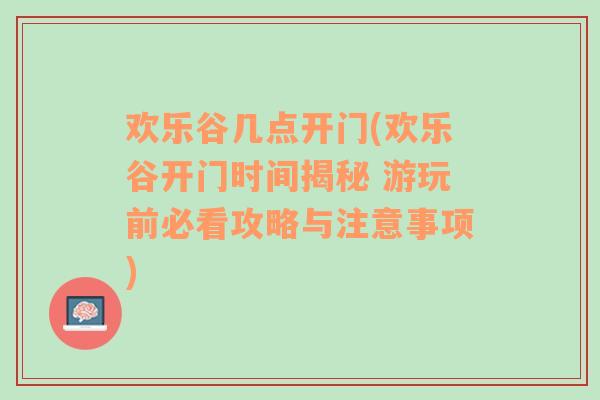 欢乐谷几点开门(欢乐谷开门时间揭秘 游玩前必看攻略与注意事项)