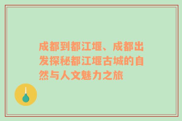 成都到都江堰、成都出发探秘都江堰古城的自然与人文魅力之旅