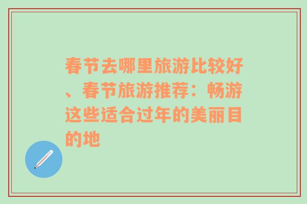 春节去哪里旅游比较好、春节旅游推荐：畅游这些适合过年的美丽目的地