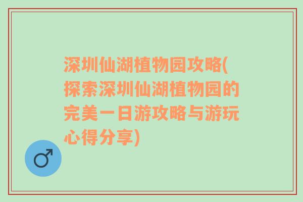 深圳仙湖植物园攻略(探索深圳仙湖植物园的完美一日游攻略与游玩心得分享)