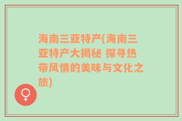 海南三亚特产(海南三亚特产大揭秘 探寻热带风情的美味与文化之旅)