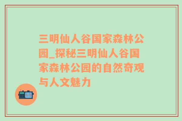 三明仙人谷国家森林公园_探秘三明仙人谷国家森林公园的自然奇观与人文魅力