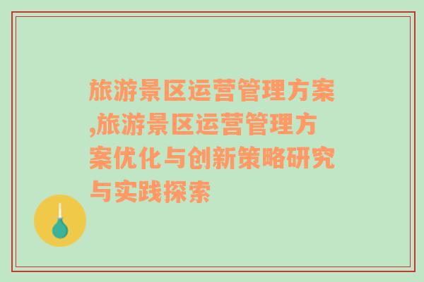 旅游景区运营管理方案,旅游景区运营管理方案优化与创新策略研究与实践探索