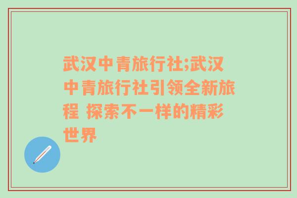 武汉中青旅行社;武汉中青旅行社引领全新旅程 探索不一样的精彩世界