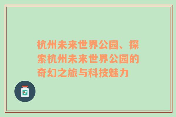 杭州未来世界公园、探索杭州未来世界公园的奇幻之旅与科技魅力