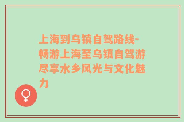 上海到乌镇自驾路线-畅游上海至乌镇自驾游尽享水乡风光与文化魅力