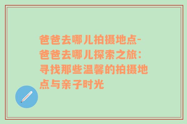 爸爸去哪儿拍摄地点-爸爸去哪儿探索之旅：寻找那些温馨的拍摄地点与亲子时光