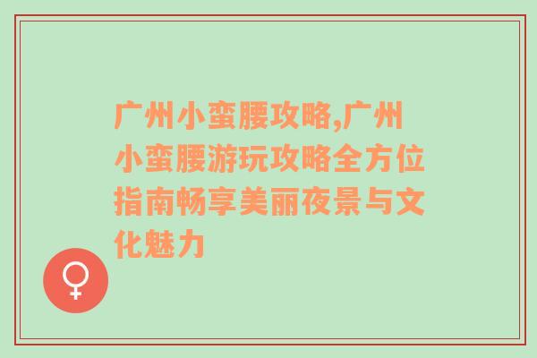 广州小蛮腰攻略,广州小蛮腰游玩攻略全方位指南畅享美丽夜景与文化魅力