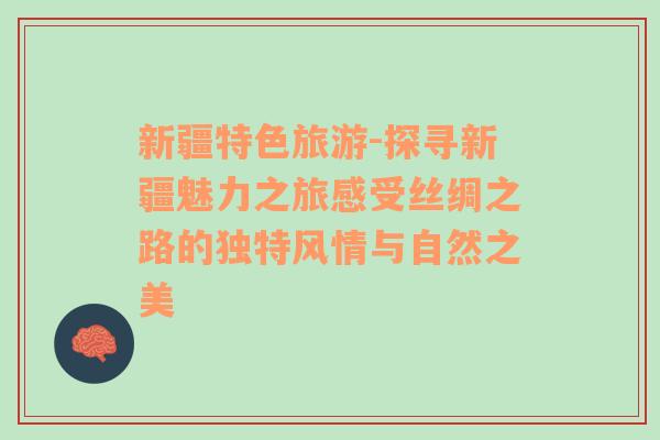 新疆特色旅游-探寻新疆魅力之旅感受丝绸之路的独特风情与自然之美