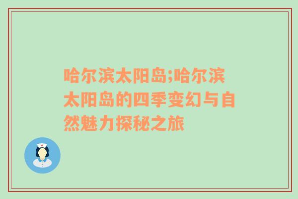 哈尔滨太阳岛;哈尔滨太阳岛的四季变幻与自然魅力探秘之旅