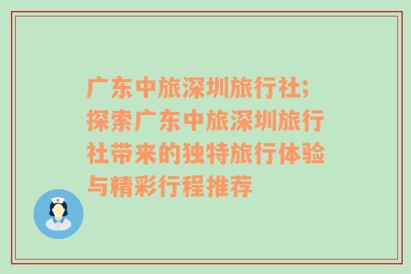 广东中旅深圳旅行社;探索广东中旅深圳旅行社带来的独特旅行体验与精彩行程推荐