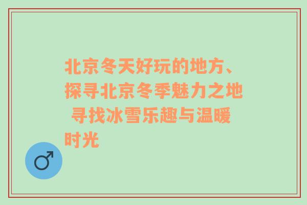 北京冬天好玩的地方、探寻北京冬季魅力之地 寻找冰雪乐趣与温暖时光