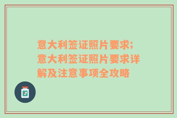 意大利签证照片要求;意大利签证照片要求详解及注意事项全攻略