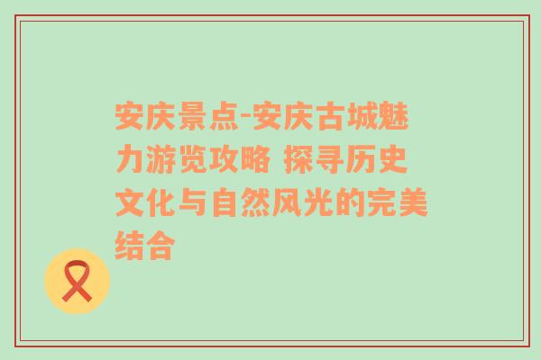 安庆景点-安庆古城魅力游览攻略 探寻历史文化与自然风光的完美结合