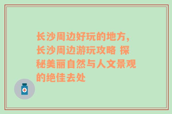 长沙周边好玩的地方,长沙周边游玩攻略 探秘美丽自然与人文景观的绝佳去处