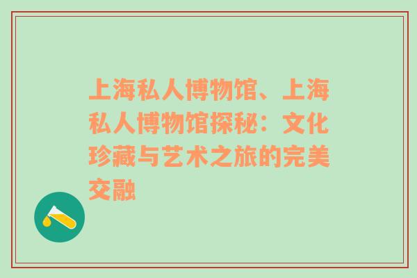 上海私人博物馆、上海私人博物馆探秘：文化珍藏与艺术之旅的完美交融