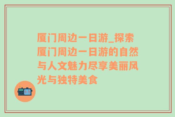 厦门周边一日游_探索厦门周边一日游的自然与人文魅力尽享美丽风光与独特美食