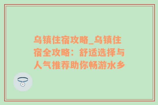 乌镇住宿攻略_乌镇住宿全攻略：舒适选择与人气推荐助你畅游水乡