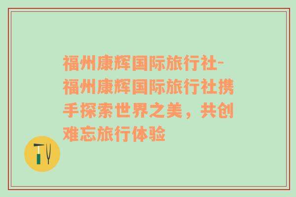 福州康辉国际旅行社-福州康辉国际旅行社携手探索世界之美，共创难忘旅行体验