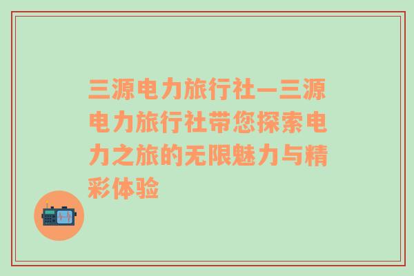 三源电力旅行社—三源电力旅行社带您探索电力之旅的无限魅力与精彩体验