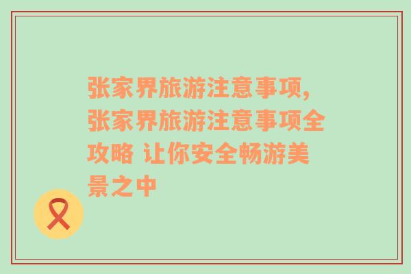 张家界旅游注意事项,张家界旅游注意事项全攻略 让你安全畅游美景之中