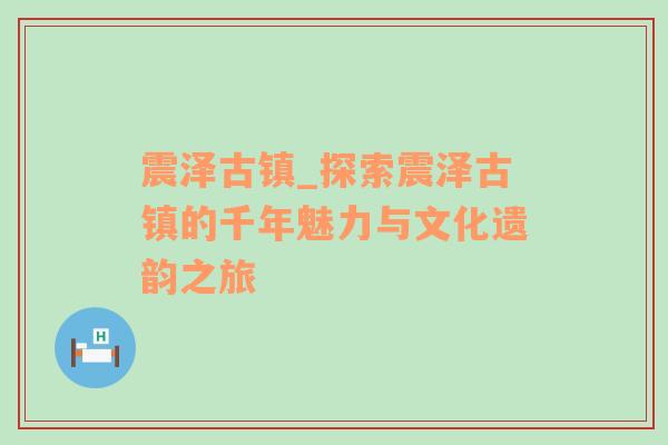 震泽古镇_探索震泽古镇的千年魅力与文化遗韵之旅