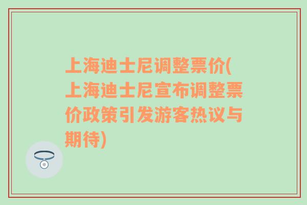 上海迪士尼调整票价(上海迪士尼宣布调整票价政策引发游客热议与期待)