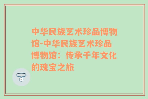 中华民族艺术珍品博物馆-中华民族艺术珍品博物馆：传承千年文化的瑰宝之旅