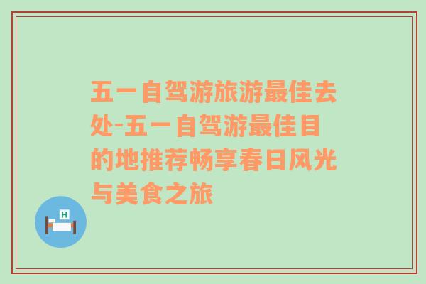 五一自驾游旅游最佳去处-五一自驾游最佳目的地推荐畅享春日风光与美食之旅