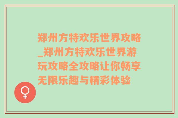 郑州方特欢乐世界攻略_郑州方特欢乐世界游玩攻略全攻略让你畅享无限乐趣与精彩体验