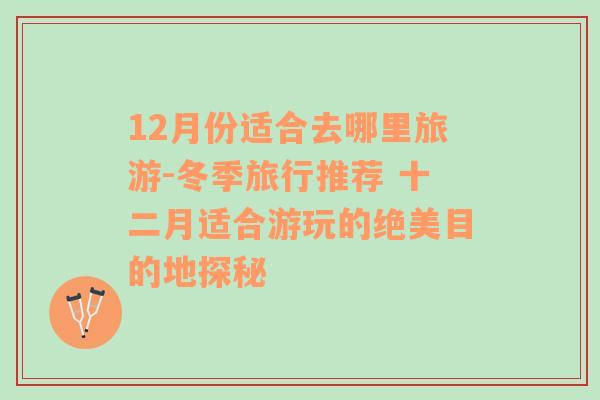 12月份适合去哪里旅游-冬季旅行推荐 十二月适合游玩的绝美目的地探秘