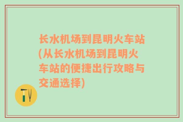 长水机场到昆明火车站(从长水机场到昆明火车站的便捷出行攻略与交通选择)