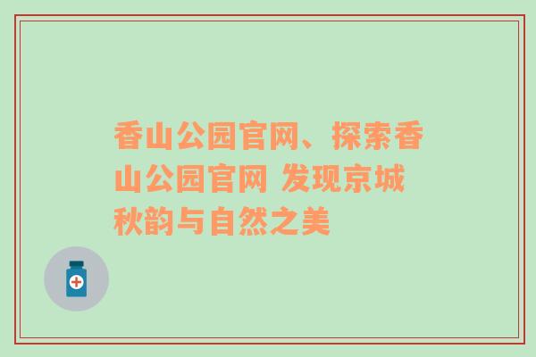 香山公园官网、探索香山公园官网 发现京城秋韵与自然之美