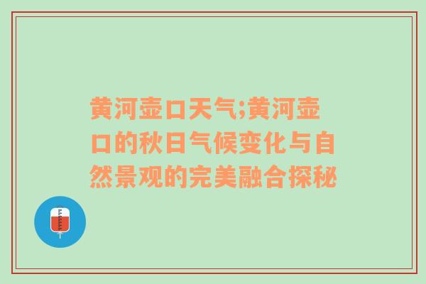 黄河壶口天气;黄河壶口的秋日气候变化与自然景观的完美融合探秘