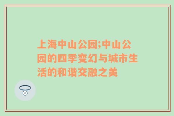 上海中山公园;中山公园的四季变幻与城市生活的和谐交融之美